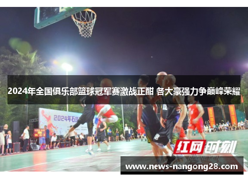 2024年全国俱乐部篮球冠军赛激战正酣 各大豪强力争巅峰荣耀
