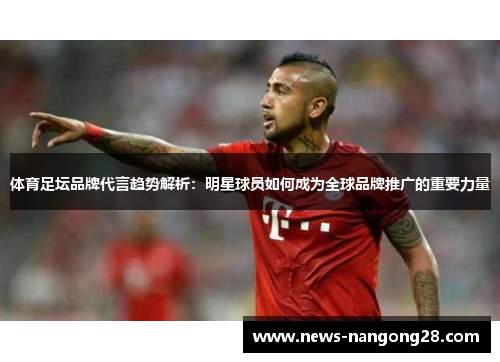 体育足坛品牌代言趋势解析：明星球员如何成为全球品牌推广的重要力量