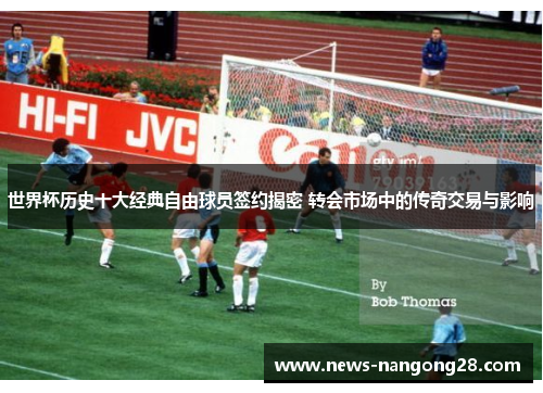 世界杯历史十大经典自由球员签约揭密 转会市场中的传奇交易与影响