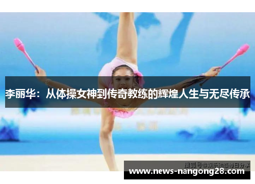 李丽华：从体操女神到传奇教练的辉煌人生与无尽传承
