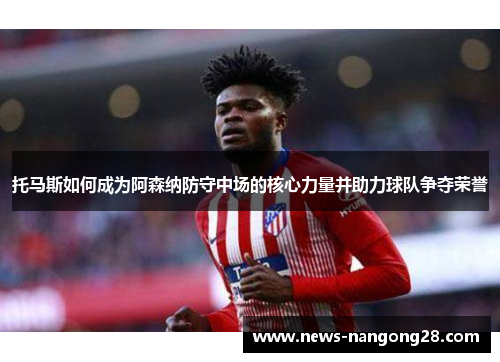 托马斯如何成为阿森纳防守中场的核心力量并助力球队争夺荣誉