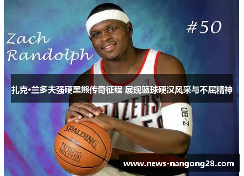 扎克·兰多夫强硬黑熊传奇征程 展现篮球硬汉风采与不屈精神
