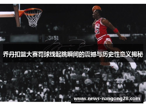 乔丹扣篮大赛罚球线起跳瞬间的震撼与历史性意义揭秘