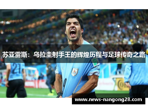 苏亚雷斯：乌拉圭射手王的辉煌历程与足球传奇之路