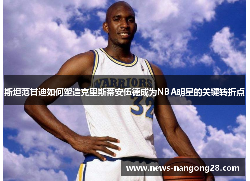斯坦范甘迪如何塑造克里斯蒂安伍德成为NBA明星的关键转折点
