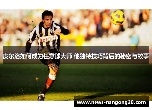 皮尔洛如何成为任意球大师 他独特技巧背后的秘密与故事