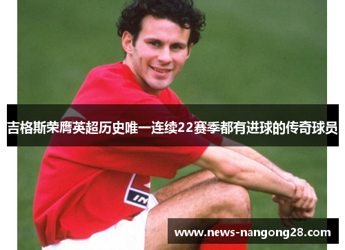 吉格斯荣膺英超历史唯一连续22赛季都有进球的传奇球员