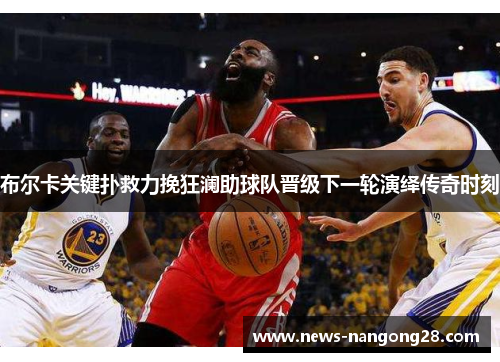 布尔卡关键扑救力挽狂澜助球队晋级下一轮演绎传奇时刻