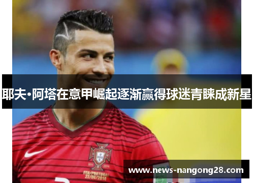 耶夫·阿塔在意甲崛起逐渐赢得球迷青睐成新星