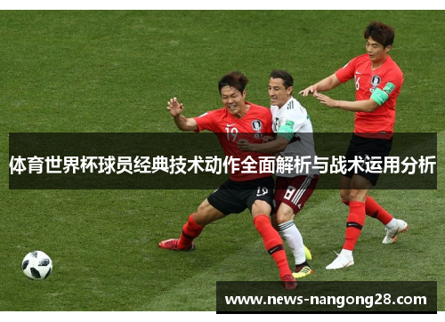 体育世界杯球员经典技术动作全面解析与战术运用分析