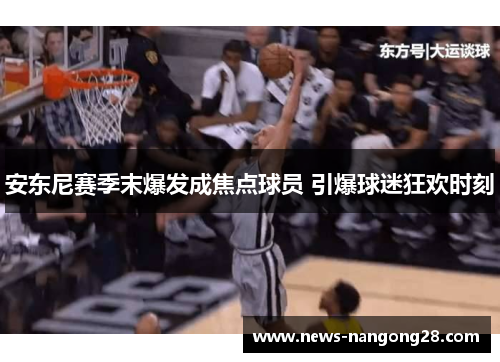 安东尼赛季末爆发成焦点球员 引爆球迷狂欢时刻