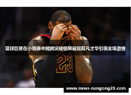 篮球巨星在小组赛中频频突破极限展现超凡才华引领全场激情