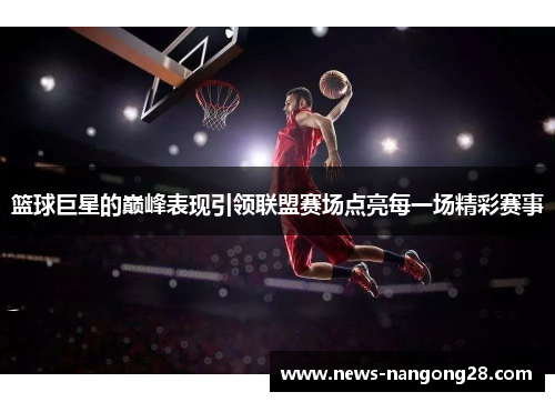 篮球巨星的巅峰表现引领联盟赛场点亮每一场精彩赛事