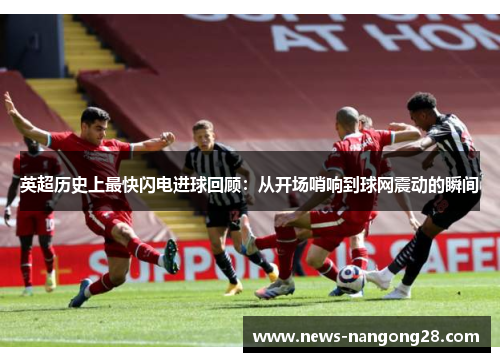 英超历史上最快闪电进球回顾：从开场哨响到球网震动的瞬间