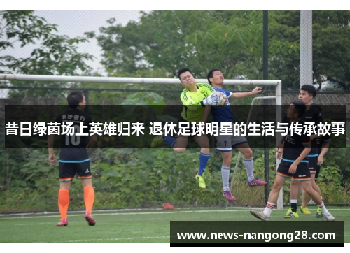 昔日绿茵场上英雄归来 退休足球明星的生活与传承故事