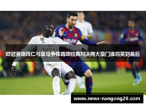 欧冠赛场拜仁与皇马争锋再续经典对决两大豪门谁将笑到最后