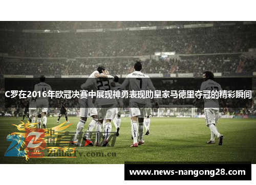 C罗在2016年欧冠决赛中展现神勇表现助皇家马德里夺冠的精彩瞬间