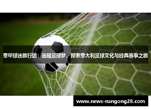 意甲球迷旅行团：追随足球梦，探索意大利足球文化与经典赛事之旅
