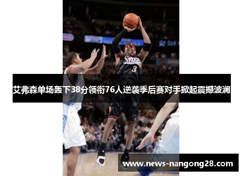 艾弗森单场轰下38分领衔76人逆袭季后赛对手掀起震撼波澜