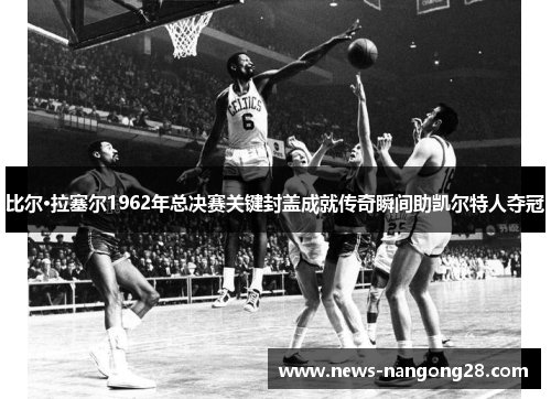 比尔·拉塞尔1962年总决赛关键封盖成就传奇瞬间助凯尔特人夺冠