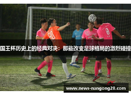 国王杯历史上的经典对决：那些改变足球格局的激烈碰撞