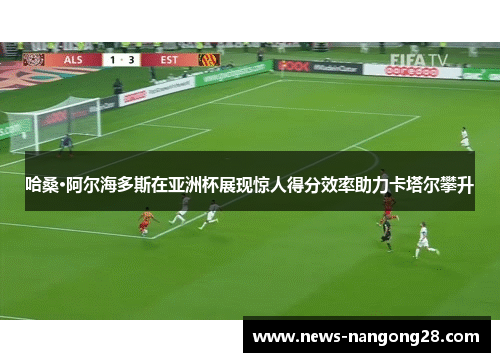 哈桑·阿尔海多斯在亚洲杯展现惊人得分效率助力卡塔尔攀升