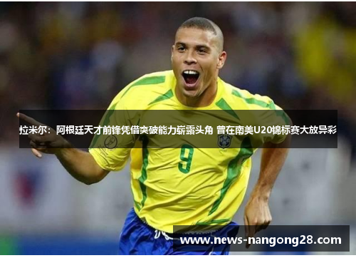 拉米尔：阿根廷天才前锋凭借突破能力崭露头角 曾在南美U20锦标赛大放异彩