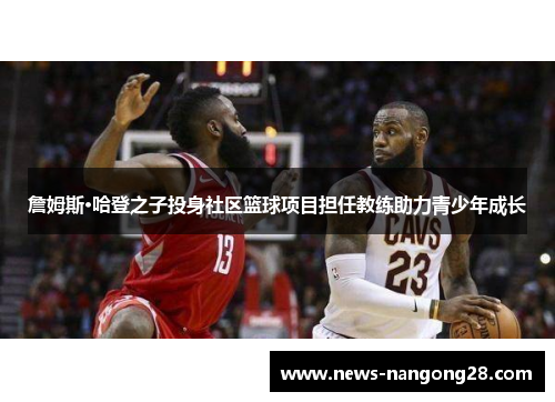 詹姆斯·哈登之子投身社区篮球项目担任教练助力青少年成长