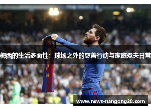 梅西的生活多面性：球场之外的慈善行动与家庭煮夫日常