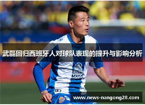 武磊回归西班牙人对球队表现的提升与影响分析