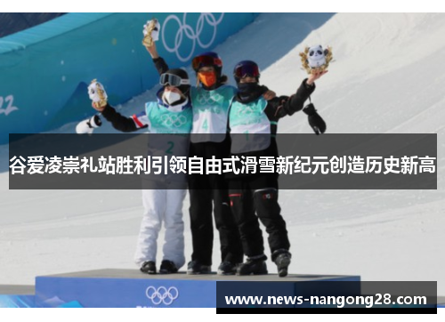 谷爱凌崇礼站胜利引领自由式滑雪新纪元创造历史新高
