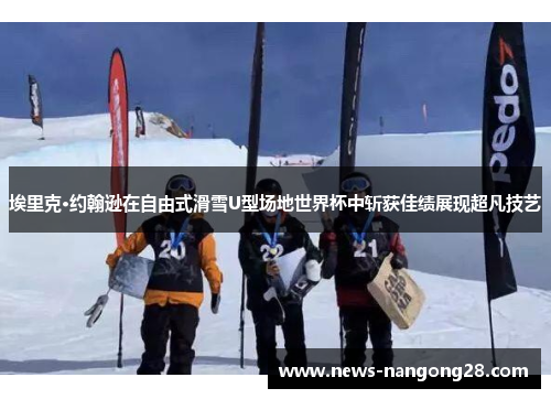 埃里克·约翰逊在自由式滑雪U型场地世界杯中斩获佳绩展现超凡技艺