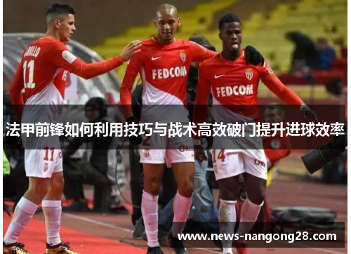 法甲前锋如何利用技巧与战术高效破门提升进球效率