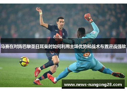 马赛在对阵巴黎圣日耳曼时如何利用主场优势和战术布置迎战强敌