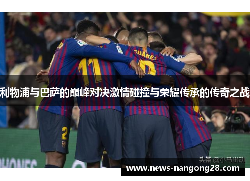 利物浦与巴萨的巅峰对决激情碰撞与荣耀传承的传奇之战
