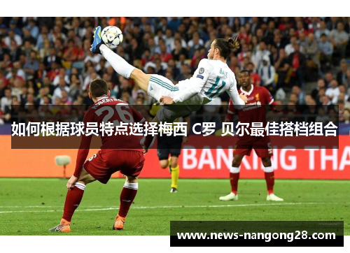 如何根据球员特点选择梅西 C罗 贝尔最佳搭档组合