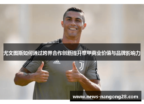 尤文图斯如何通过跨界合作创新提升意甲商业价值与品牌影响力