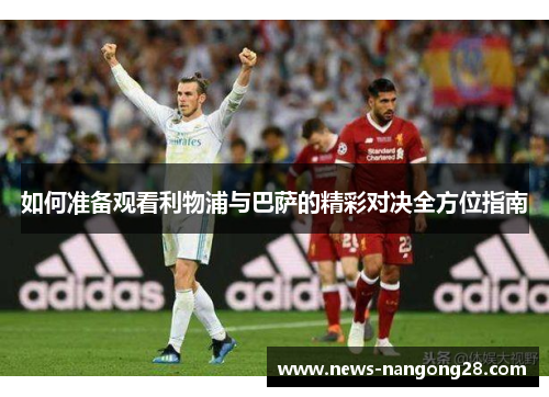 如何准备观看利物浦与巴萨的精彩对决全方位指南