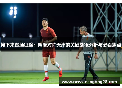 接下来客场征途：明晚对阵天津的关键战役分析与必看焦点