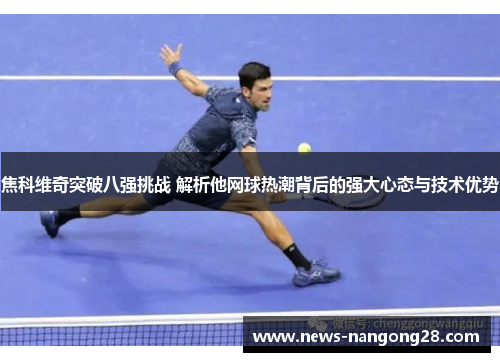 焦科维奇突破八强挑战 解析他网球热潮背后的强大心态与技术优势