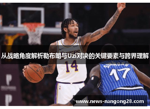 从战略角度解析勒布朗与Uzi对决的关键要素与跨界理解