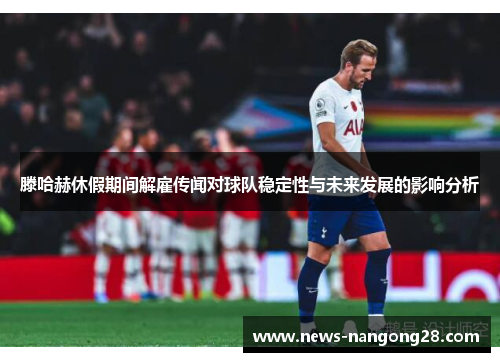 滕哈赫休假期间解雇传闻对球队稳定性与未来发展的影响分析