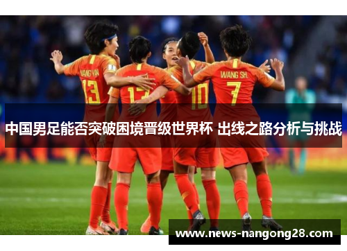 中国男足能否突破困境晋级世界杯 出线之路分析与挑战