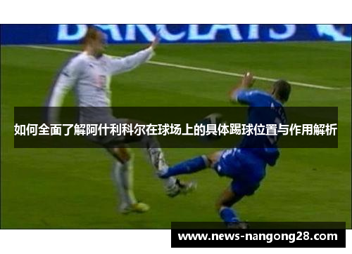如何全面了解阿什利科尔在球场上的具体踢球位置与作用解析