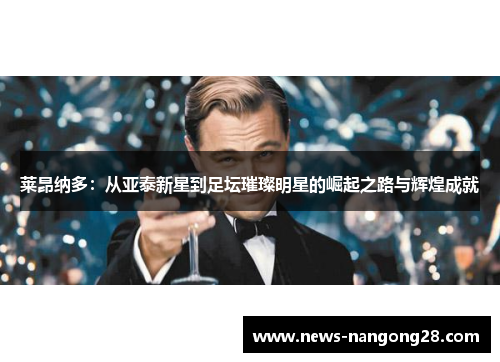 莱昂纳多：从亚泰新星到足坛璀璨明星的崛起之路与辉煌成就