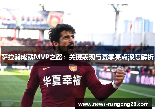 萨拉赫成就MVP之路：关键表现与赛季亮点深度解析