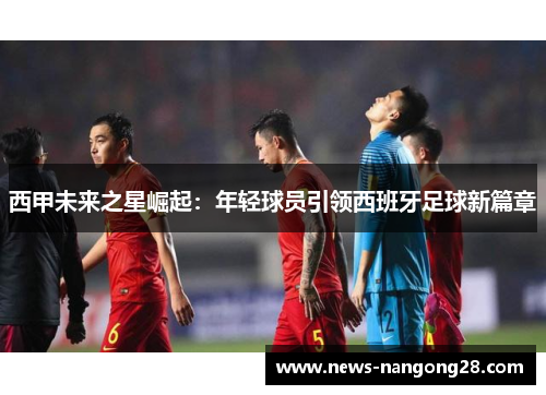 西甲未来之星崛起：年轻球员引领西班牙足球新篇章