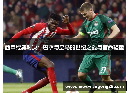西甲经典对决：巴萨与皇马的世纪之战与宿命较量